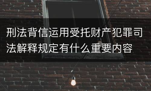 刑法背信运用受托财产犯罪司法解释规定有什么重要内容