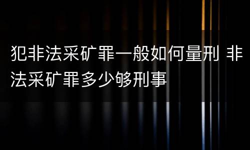 犯非法采矿罪一般如何量刑 非法采矿罪多少够刑事
