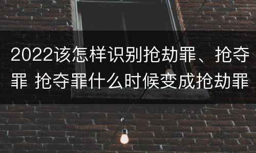 2022该怎样识别抢劫罪、抢夺罪 抢夺罪什么时候变成抢劫罪