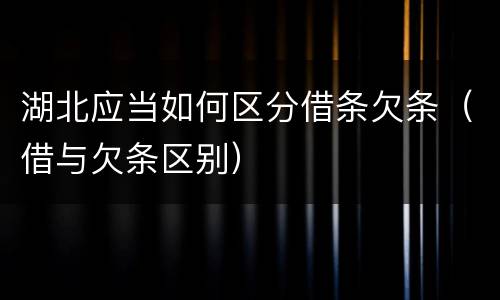 湖北应当如何区分借条欠条（借与欠条区别）