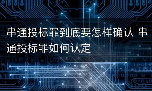 串通投标罪到底要怎样确认 串通投标罪如何认定