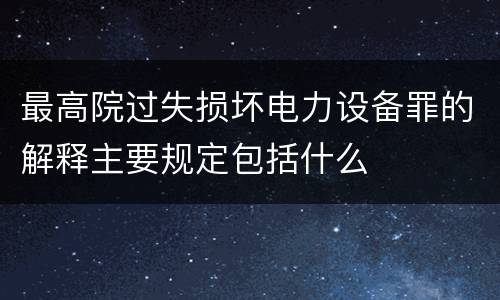 最高院过失损坏电力设备罪的解释主要规定包括什么