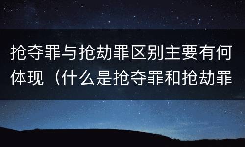 抢夺罪与抢劫罪区别主要有何体现（什么是抢夺罪和抢劫罪）
