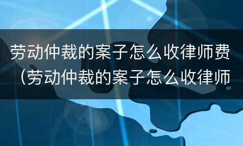 劳动仲裁的案子怎么收律师费（劳动仲裁的案子怎么收律师费用）