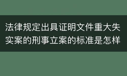 法律规定出具证明文件重大失实案的刑事立案的标准是怎样的