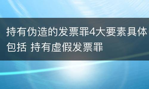 持有伪造的发票罪4大要素具体包括 持有虚假发票罪