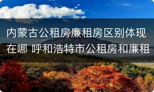 内蒙古公租房廉租房区别体现在哪 呼和浩特市公租房和廉租房的区别