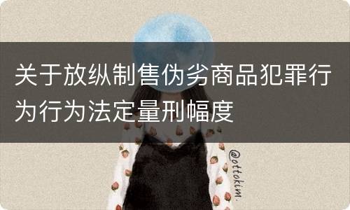 关于放纵制售伪劣商品犯罪行为行为法定量刑幅度