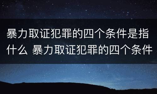 暴力取证犯罪的四个条件是指什么 暴力取证犯罪的四个条件是指什么意思