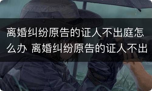 离婚纠纷原告的证人不出庭怎么办 离婚纠纷原告的证人不出庭怎么办理