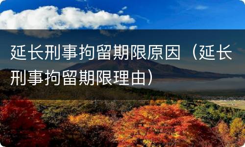 延长刑事拘留期限原因（延长刑事拘留期限理由）