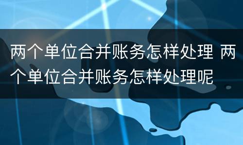 两个单位合并账务怎样处理 两个单位合并账务怎样处理呢