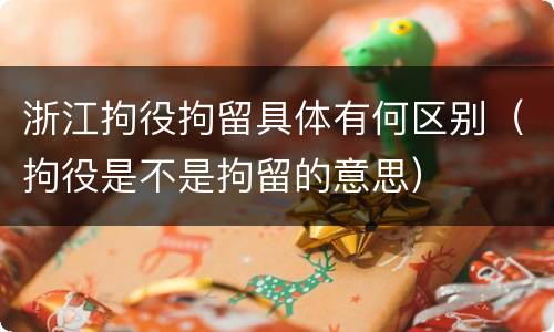 浙江拘役拘留具体有何区别（拘役是不是拘留的意思）