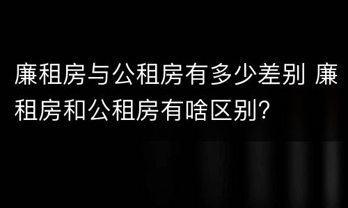 廉租房与公租房有多少差别 廉租房和公租房有啥区别?