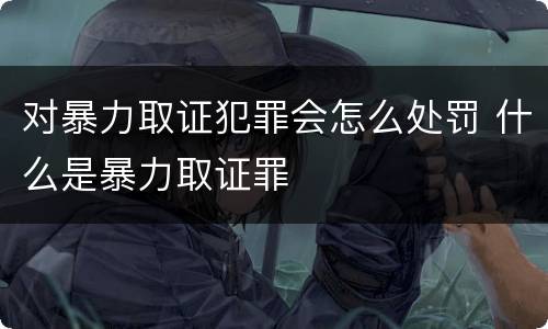 对暴力取证犯罪会怎么处罚 什么是暴力取证罪