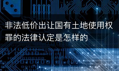 非法低价出让国有土地使用权罪的法律认定是怎样的