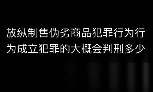 放纵制售伪劣商品犯罪行为行为成立犯罪的大概会判刑多少年