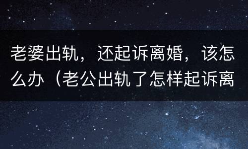 老婆出轨，还起诉离婚，该怎么办（老公出轨了怎样起诉离婚呢）
