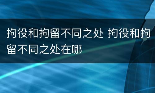 拘役和拘留不同之处 拘役和拘留不同之处在哪