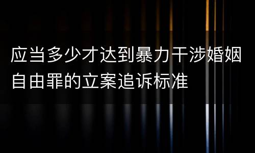 应当多少才达到暴力干涉婚姻自由罪的立案追诉标准