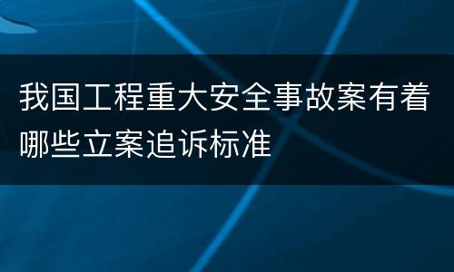 我国工程重大安全事故案有着哪些立案追诉标准
