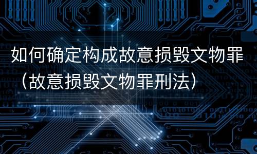 如何确定构成故意损毁文物罪（故意损毁文物罪刑法）