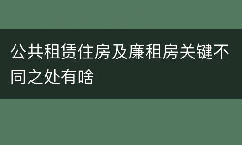 公共租赁住房及廉租房关键不同之处有啥
