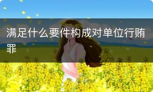 满足什么要件构成对单位行贿罪