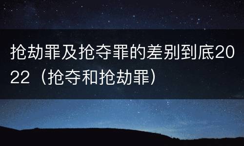 抢劫罪及抢夺罪的差别到底2022（抢夺和抢劫罪）
