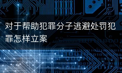 对于帮助犯罪分子逃避处罚犯罪怎样立案