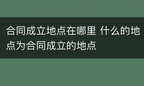 合同成立地点在哪里 什么的地点为合同成立的地点
