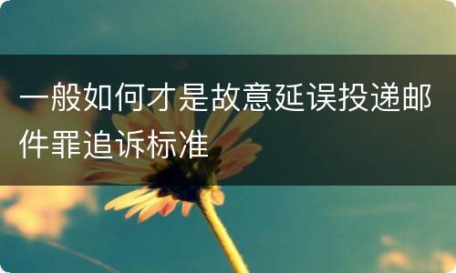 一般如何才是故意延误投递邮件罪追诉标准