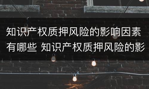 知识产权质押风险的影响因素有哪些 知识产权质押风险的影响因素有哪些方面
