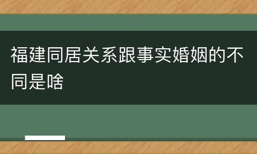福建同居关系跟事实婚姻的不同是啥