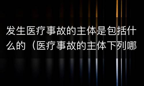 发生医疗事故的主体是包括什么的（医疗事故的主体下列哪项不是）