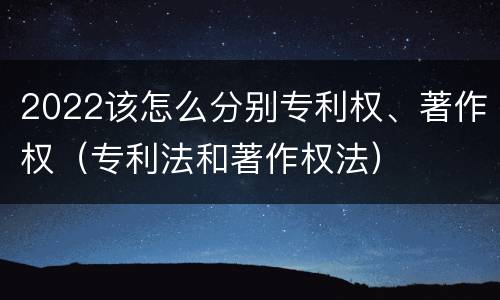 2022该怎么分别专利权、著作权（专利法和著作权法）