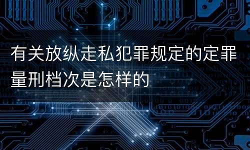 有关放纵走私犯罪规定的定罪量刑档次是怎样的