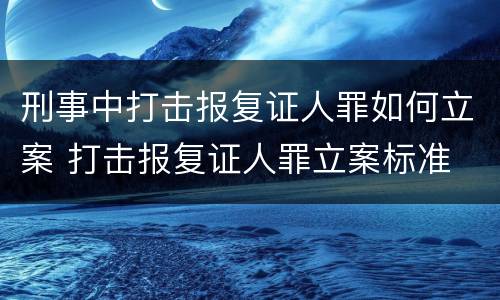 刑事中打击报复证人罪如何立案 打击报复证人罪立案标准