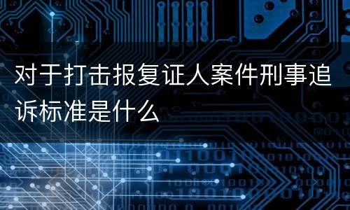 对于打击报复证人案件刑事追诉标准是什么