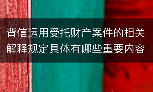 背信运用受托财产案件的相关解释规定具体有哪些重要内容