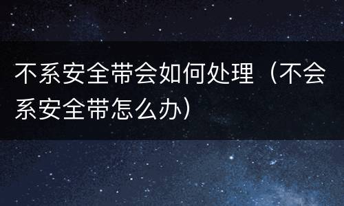 不系安全带会如何处理（不会系安全带怎么办）
