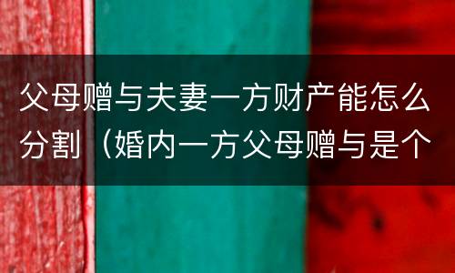 父母赠与夫妻一方财产能怎么分割（婚内一方父母赠与是个人财产吗?）