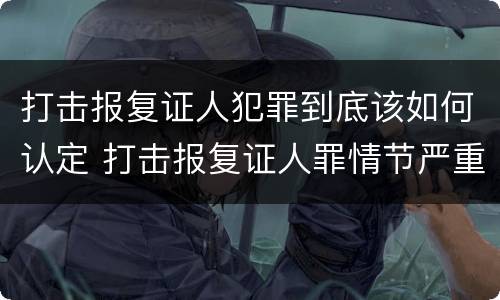 打击报复证人犯罪到底该如何认定 打击报复证人罪情节严重