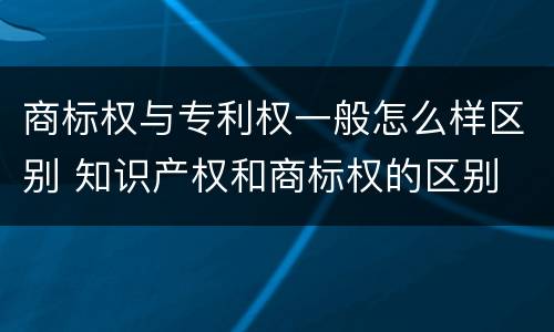 商标权与专利权一般怎么样区别 知识产权和商标权的区别
