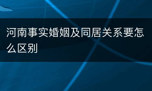 河南事实婚姻及同居关系要怎么区别