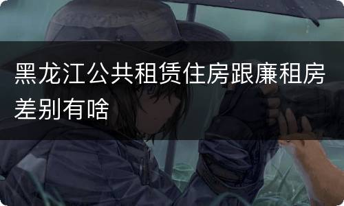 黑龙江公共租赁住房跟廉租房差别有啥