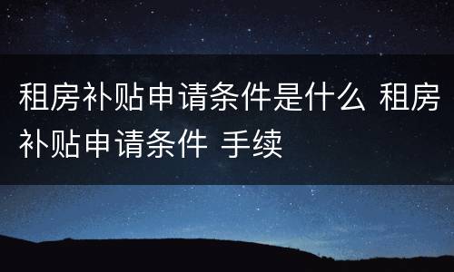 租房补贴申请条件是什么 租房补贴申请条件 手续