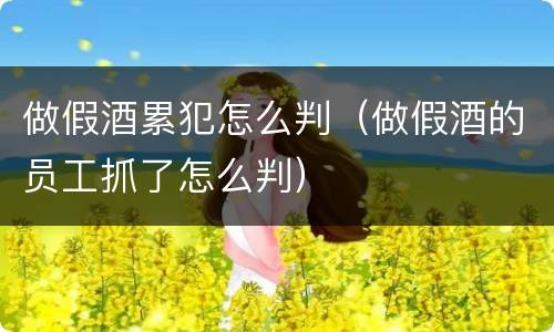 做假酒累犯怎么判（做假酒的员工抓了怎么判）