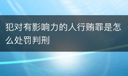 犯对有影响力的人行贿罪是怎么处罚判刑