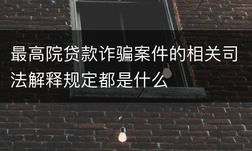 最高院贷款诈骗案件的相关司法解释规定都是什么